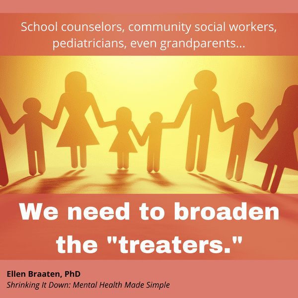 School counselors, community social workers, pediatricians, even grandparents... We need to broaden the "treaters." - Ellen Braaten, PhD