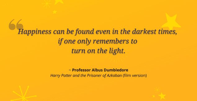 Over bright yellow background: "Happiness can be found even in the darkest times, if one only remembers to turn on the light" - Professor Albus Dumbledore