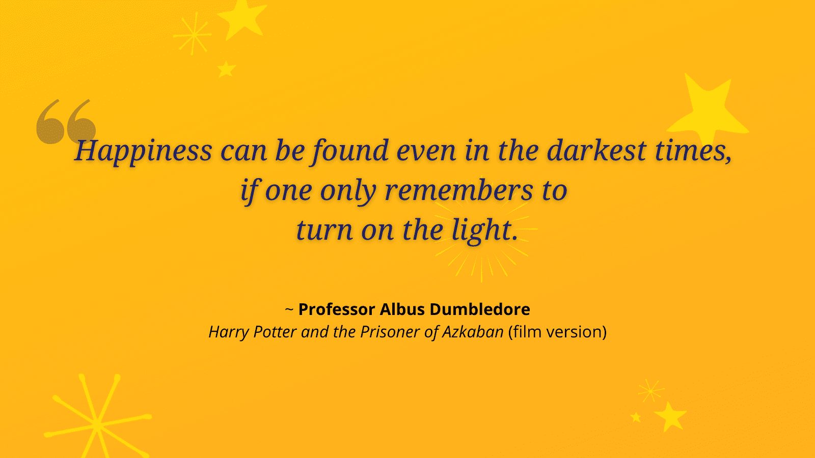 Over bright yellow background: "Happiness can be found even in the darkest times, if one only remembers to turn on the light" - Professor Albus Dumbledore