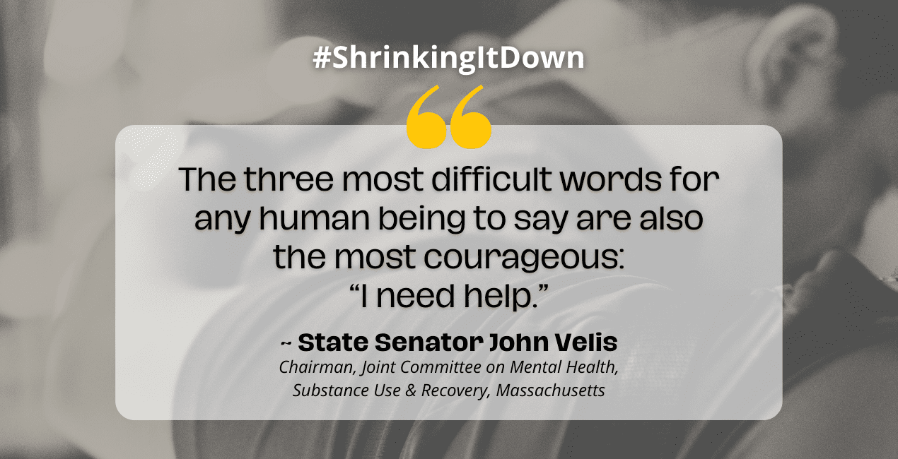 States mental health - Quote from State Senator John Velis over gray background: "The Three most difficult words for any human being to say are also the most courageous: 'I need help.'"